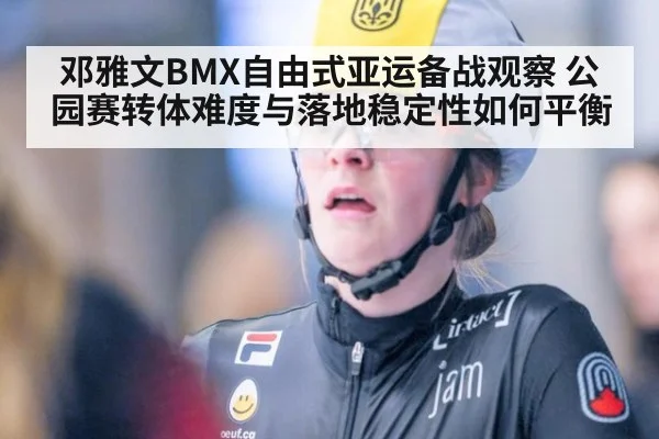 邓雅文BMX自由式亚运备战观察 公园赛转体难度与落地稳定性如何平衡