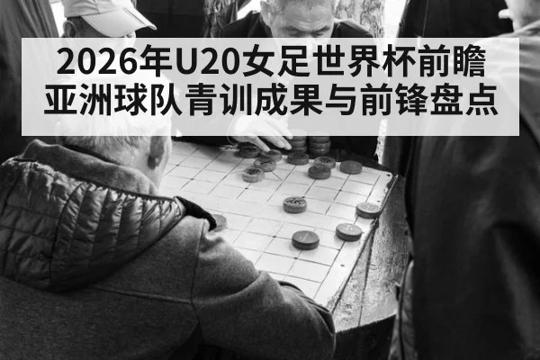2026年U20女足世界杯前瞻 亚洲球队青训成果与前锋盘点